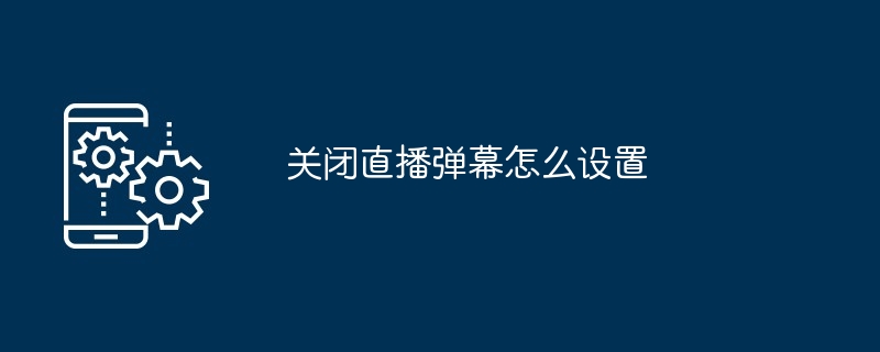 关闭直播弹幕怎么设置 详细教程步骤解析