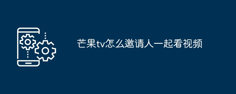 芒果TV观影邀请教程