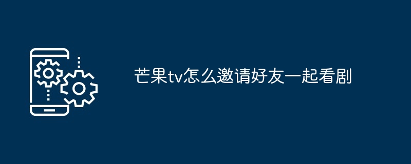 芒果TV邀请好友一起看剧