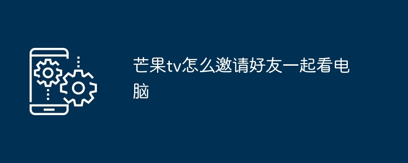 芒果TV邀请好友观看视频教程