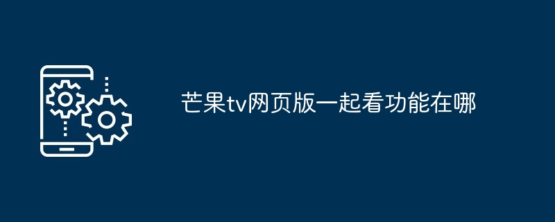 芒果TV网页版一起看功能位置及操作步骤详解