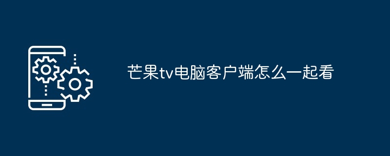 芒果TV电脑端多人观影指南