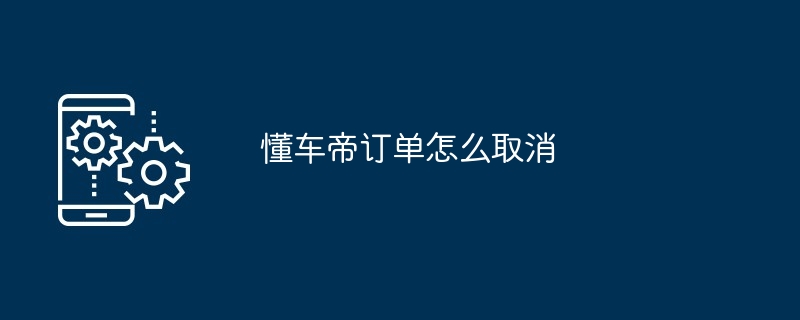懂车帝订单怎么取消 详细步骤教程[多图]
