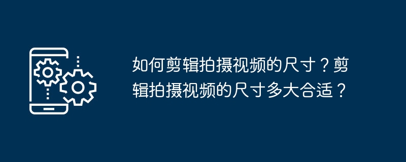 如何剪辑拍摄视频的尺寸？掌握最佳尺寸让视频脱颖而出