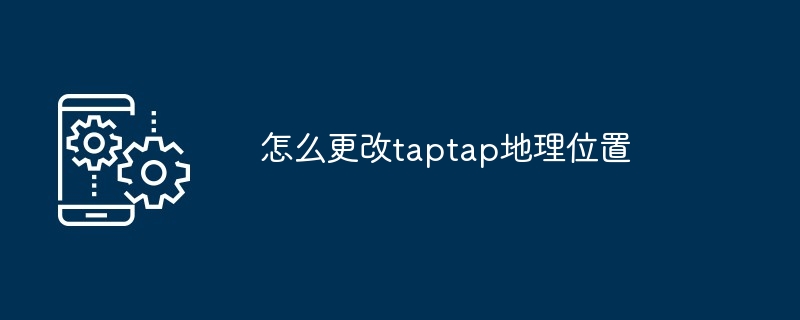 怎么更改TapTap地理位置？图文详解附详细步骤