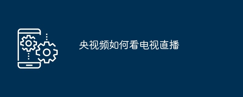 央视频看电视直播指南 多图详解直播观看方法