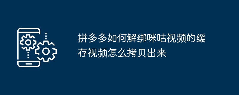 如何解绑拼多多及拷贝咪咕视频缓存视频教程