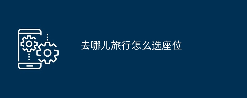 去哪儿旅行选座位技巧