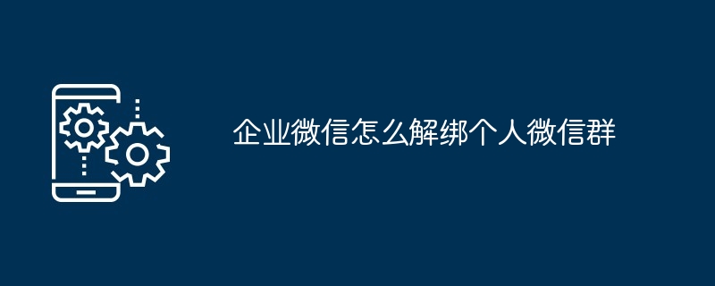 企业微信解绑个人微信群教程